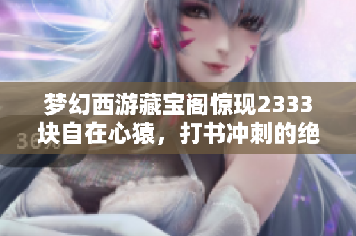 梦幻西游藏宝阁惊现2333块自在心猿，打书冲刺的绝妙攻略解析