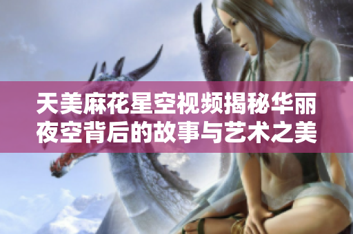 天美麻花星空视频揭秘华丽夜空背后的故事与艺术之美