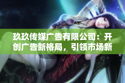 玖玖传媒广告有限公司：开创广告新格局，引领市场新风尚