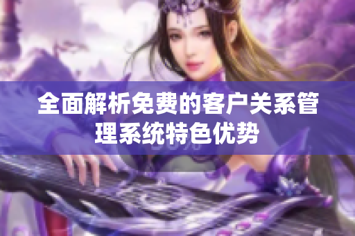 全面解析免费的客户关系管理系统特色优势