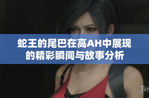 蛇王的尾巴在高AH中展现的精彩瞬间与故事分析