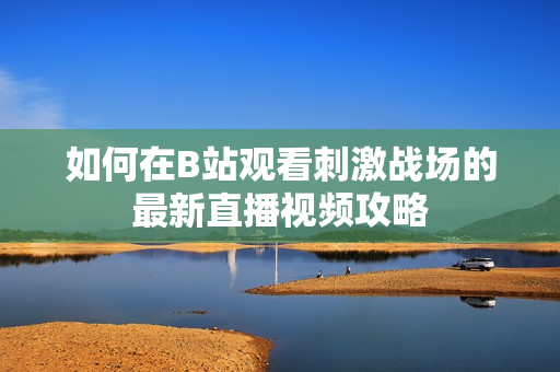 如何在B站观看刺激战场的最新直播视频攻略