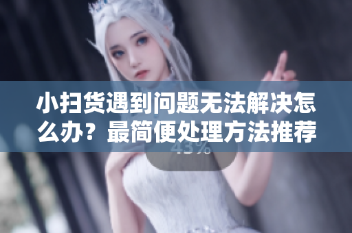 小扫货遇到问题无法解决怎么办？最简便处理方法推荐