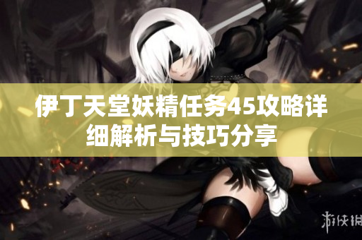 伊丁天堂妖精任务45攻略详细解析与技巧分享