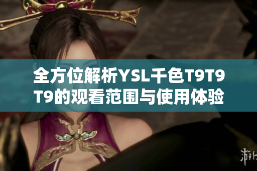 全方位解析YSL千色T9T9T9的观看范围与使用体验