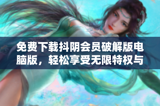 免费下载抖阴会员破解版电脑版，轻松享受无限特权与精彩内容