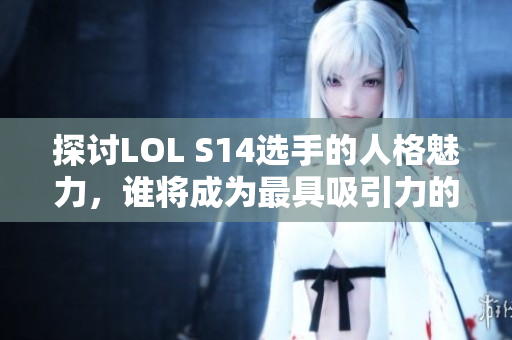探讨LOL S14选手的人格魅力，谁将成为最具吸引力的明星？