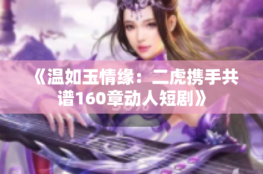 《温如玉情缘：二虎携手共谱160章动人短剧》