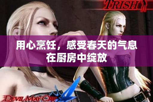 用心烹饪，感受春天的气息在厨房中绽放