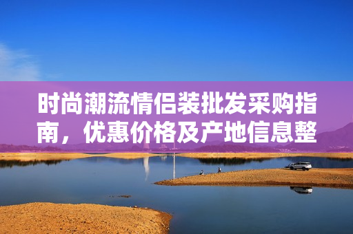 时尚潮流情侣装批发采购指南，优惠价格及产地信息整理
