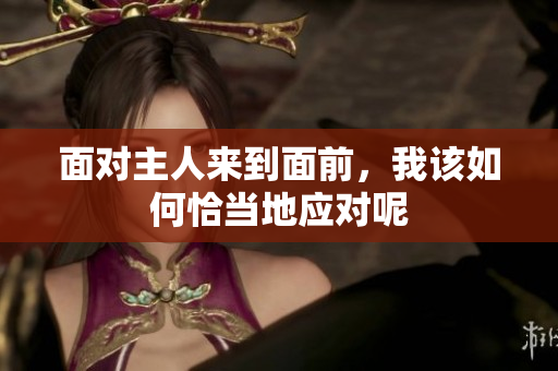 面对主人来到面前，我该如何恰当地应对呢