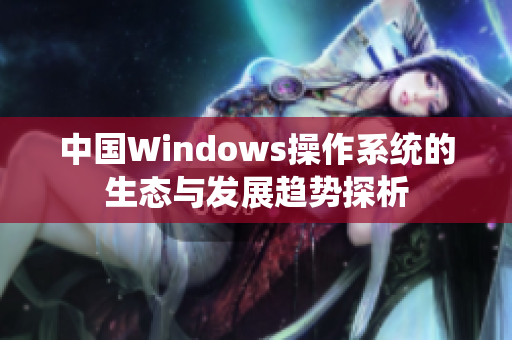 中国Windows操作系统的生态与发展趋势探析