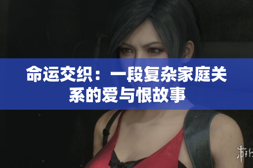 命运交织：一段复杂家庭关系的爱与恨故事