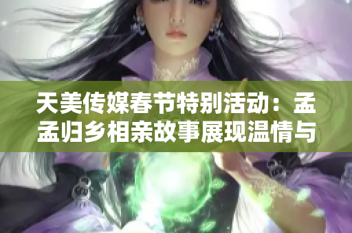 天美传媒春节特别活动：孟孟归乡相亲故事展现温情与希望