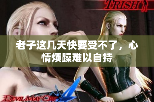 老子这几天快要受不了，心情烦躁难以自持