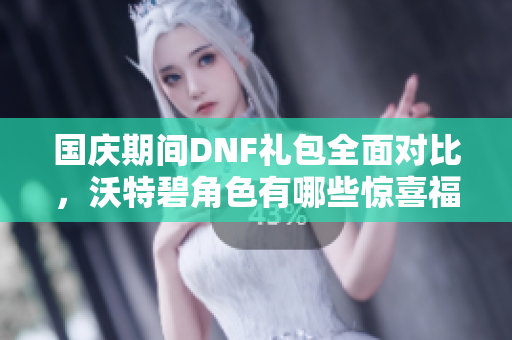 国庆期间DNF礼包全面对比，沃特碧角色有哪些惊喜福利？
