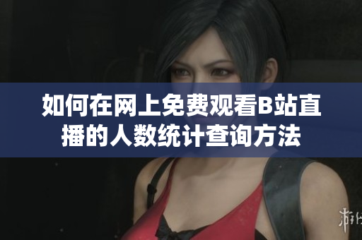 如何在网上免费观看B站直播的人数统计查询方法