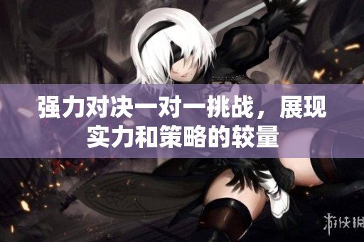 强力对决一对一挑战，展现实力和策略的较量