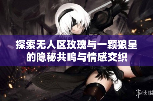 探索无人区玫瑰与一颗狼星的隐秘共鸣与情感交织
