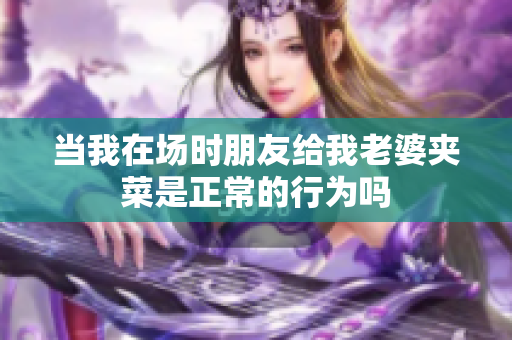 当我在场时朋友给我老婆夹菜是正常的行为吗