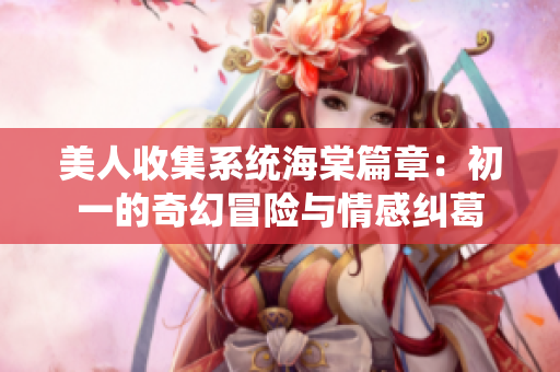 美人收集系统海棠篇章：初一的奇幻冒险与情感纠葛