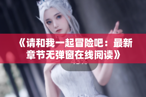 《请和我一起冒险吧：最新章节无弹窗在线阅读》