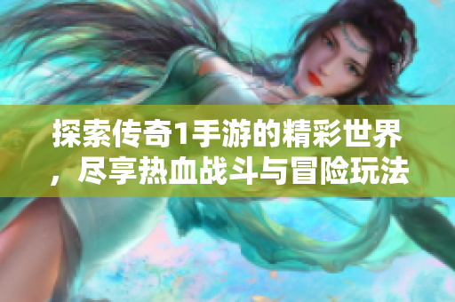 探索传奇1手游的精彩世界，尽享热血战斗与冒险玩法
