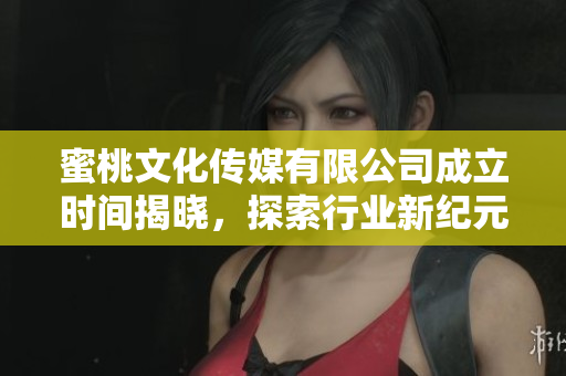 蜜桃文化传媒有限公司成立时间揭晓，探索行业新纪元