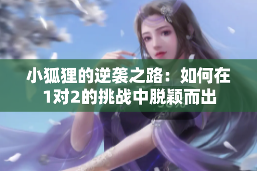 小狐狸的逆袭之路：如何在1对2的挑战中脱颖而出