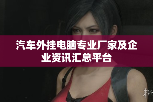 汽车外挂电脑专业厂家及企业资讯汇总平台