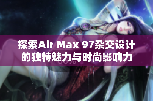 探索Air Max 97杂交设计的独特魅力与时尚影响力