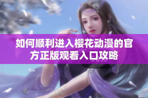 如何顺利进入樱花动漫的官方正版观看入口攻略