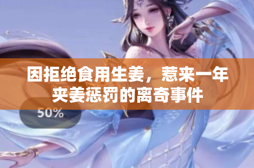 因拒绝食用生姜，惹来一年夹姜惩罚的离奇事件