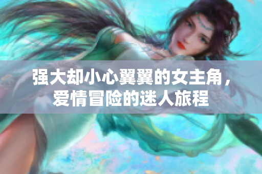 强大却小心翼翼的女主角，爱情冒险的迷人旅程