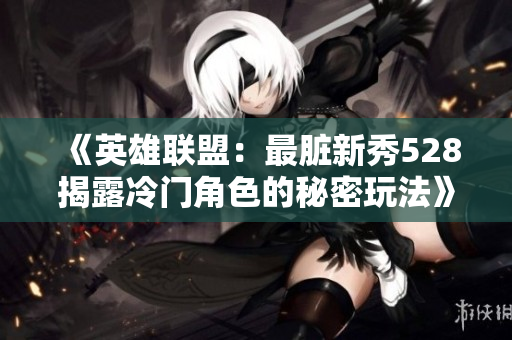 《英雄联盟：最脏新秀528揭露冷门角色的秘密玩法》