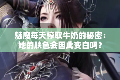 魅魔每天榨取牛奶的秘密：她的肤色会因此变白吗？