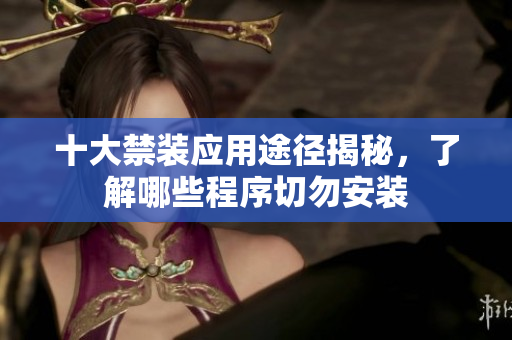 十大禁装应用途径揭秘，了解哪些程序切勿安装