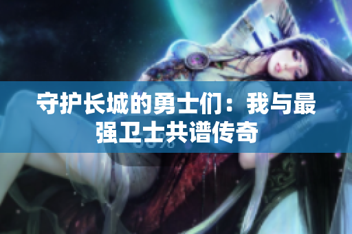 守护长城的勇士们：我与最强卫士共谱传奇