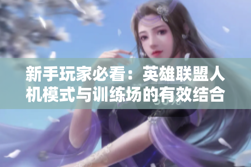 新手玩家必看：英雄联盟人机模式与训练场的有效结合策略