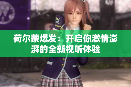 荷尔蒙爆发：开启你激情澎湃的全新视听体验