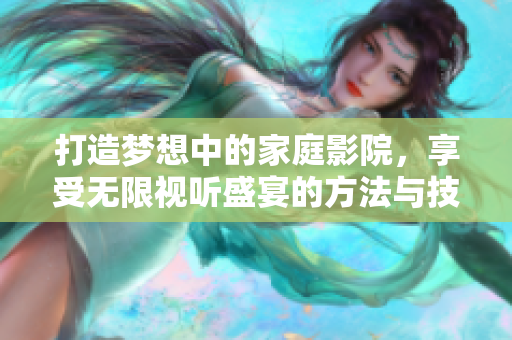 打造梦想中的家庭影院，享受无限视听盛宴的方法与技巧