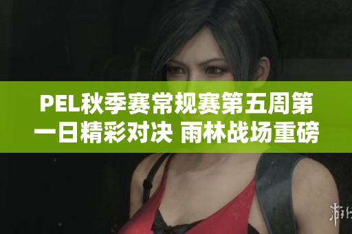 PEL秋季赛常规赛第五周第一日精彩对决 雨林战场重磅回顾