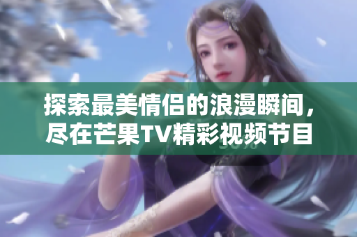 探索最美情侣的浪漫瞬间，尽在芒果TV精彩视频节目