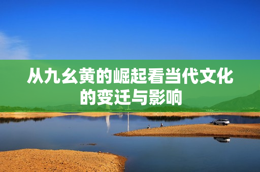 从九幺黄的崛起看当代文化的变迁与影响