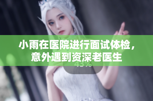 小雨在医院进行面试体检，意外遇到资深老医生