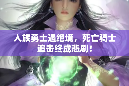 人族勇士遇绝境，死亡骑士追击终成悲剧！