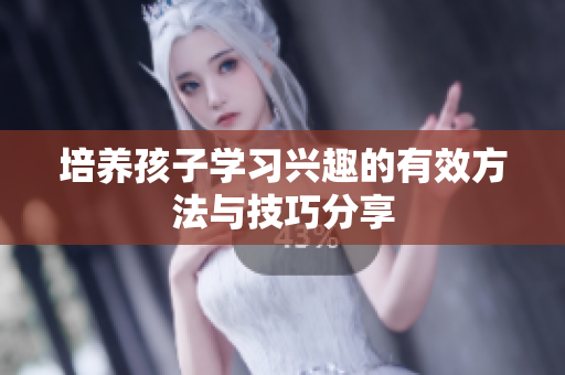 培养孩子学习兴趣的有效方法与技巧分享