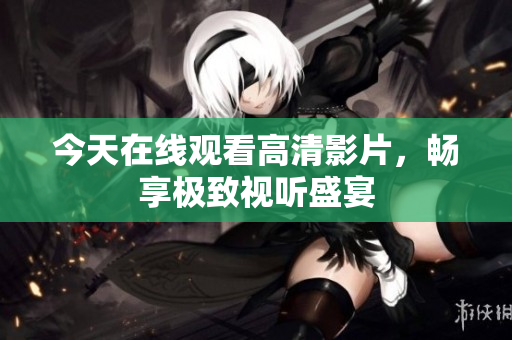 今天在线观看高清影片，畅享极致视听盛宴