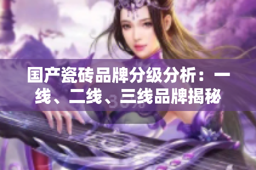 国产瓷砖品牌分级分析：一线、二线、三线品牌揭秘
