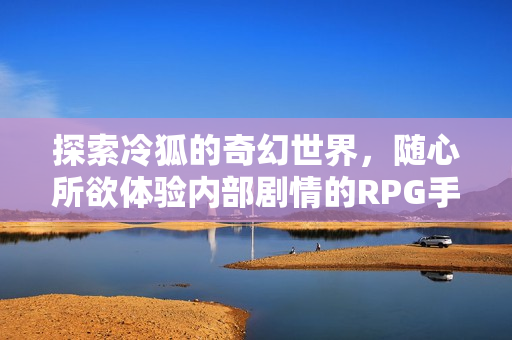 探索冷狐的奇幻世界，随心所欲体验内部剧情的RPG手游